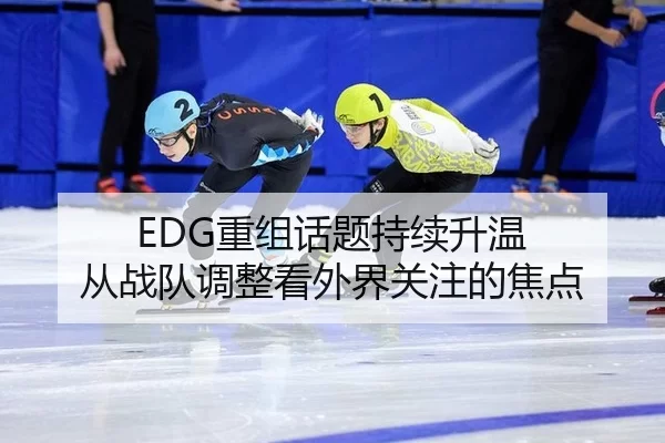 EDG重组话题持续升温 从战队调整看外界关注的焦点 - xingkong
