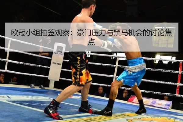 欧冠小组抽签观察：豪门压力与黑马机会的讨论焦点